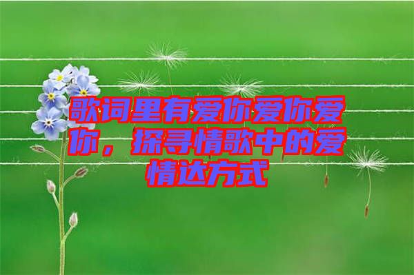 歌詞里有愛你愛你愛你，探尋情歌中的愛情達方式