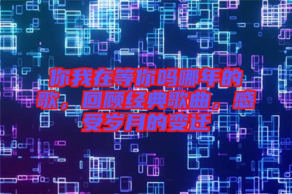 你我在等你嗎哪年的歌，回顧經(jīng)典歌曲，感受歲月的變遷