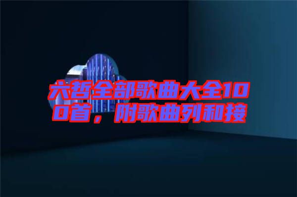 六哲全部歌曲大全100首，附歌曲列和接