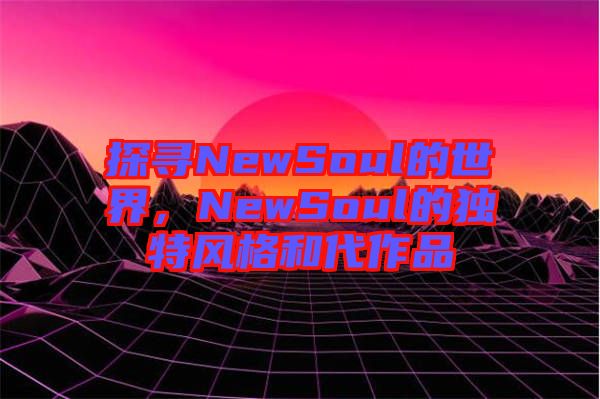 探尋NewSoul的世界，NewSoul的獨特風格和代作品