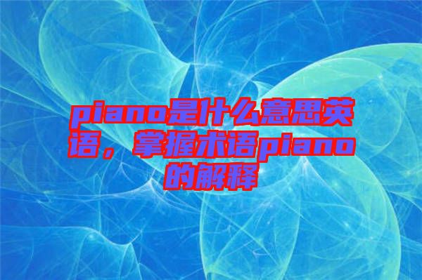 piano是什么意思英語，掌握術(shù)語piano的解釋