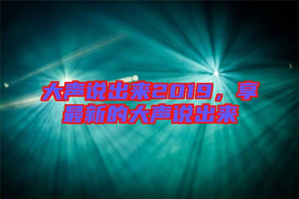 大聲說出來2019，享最新的大聲說出來