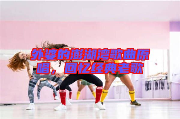外婆的澎湖灣歌曲原唱，回憶經(jīng)典老歌