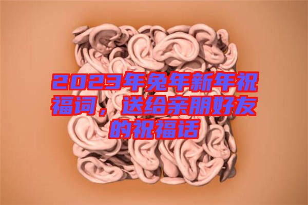 2023年兔年新年祝福詞，送給親朋好友的祝福話
