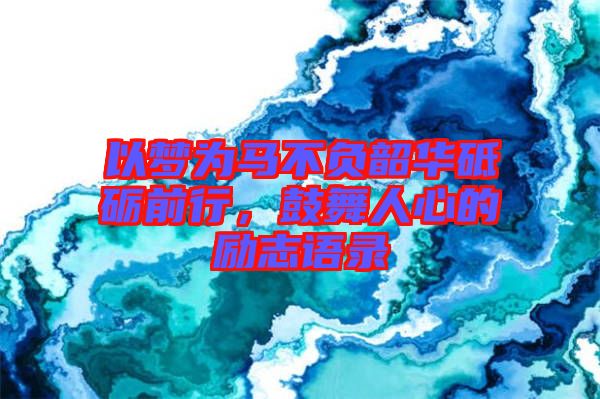 以夢為馬不負(fù)韶華砥礪前行，鼓舞人心的勵(lì)志語錄