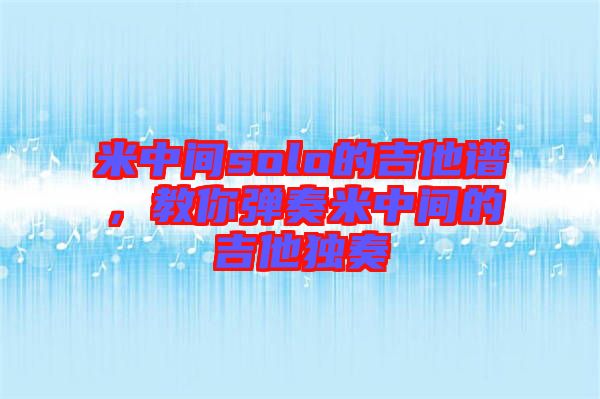 米中間solo的吉他譜，教你彈奏米中間的吉他獨(dú)奏