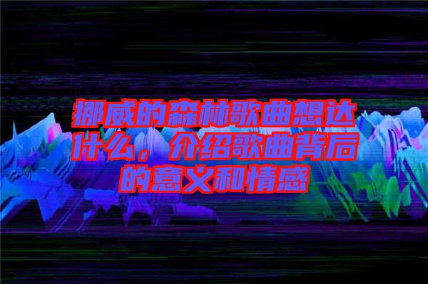 挪威的森林歌曲想達(dá)什么，介紹歌曲背后的意義和情感