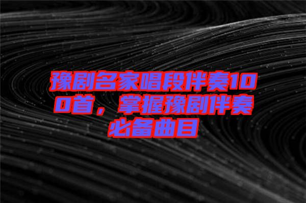 豫劇名家唱段伴奏100首，掌握豫劇伴奏必備曲目