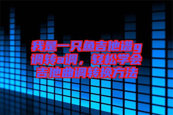 我是一只魚吉他譜g調(diào)轉(zhuǎn)a調(diào)，輕松學(xué)會(huì)吉他曲調(diào)轉(zhuǎn)換方法