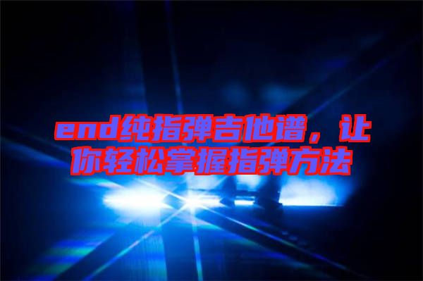 end純指彈吉他譜，讓你輕松掌握指彈方法