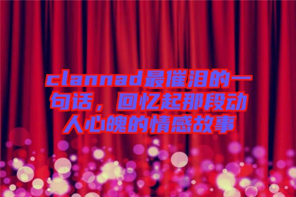 clannad最催淚的一句話，回憶起那段動人心魄的情感故事