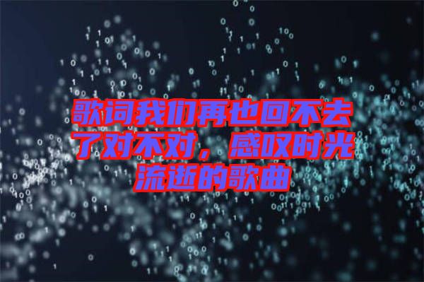 歌詞我們?cè)僖不夭蝗チ藢?duì)不對(duì)，感嘆時(shí)光流逝的歌曲