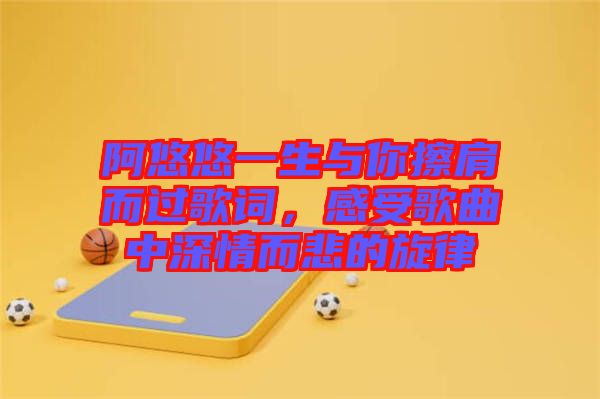 阿悠悠一生與你擦肩而過歌詞，感受歌曲中深情而悲的旋律