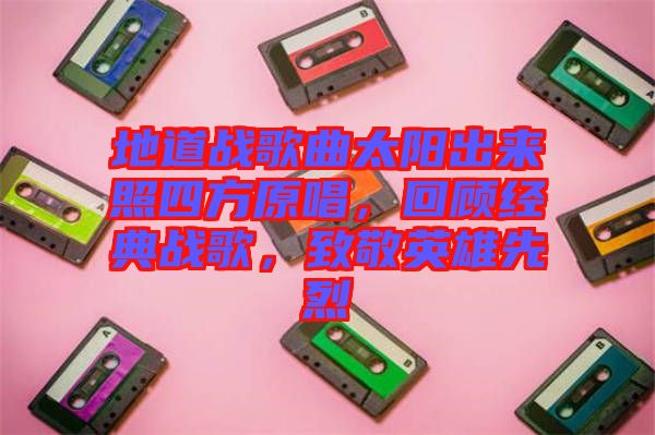 地道戰(zhàn)歌曲太陽(yáng)出來(lái)照四方原唱，回顧經(jīng)典戰(zhàn)歌，致敬英雄先烈