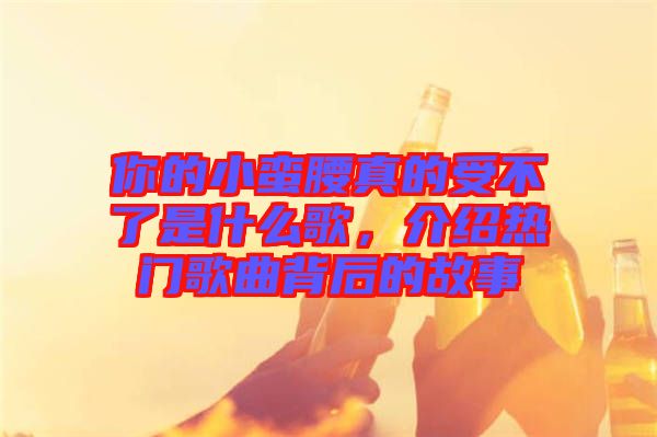 你的小蠻腰真的受不了是什么歌，介紹熱門歌曲背后的故事