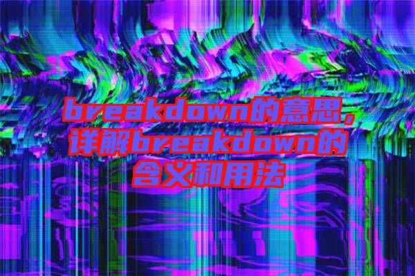 breakdown的意思，詳解breakdown的含義和用法