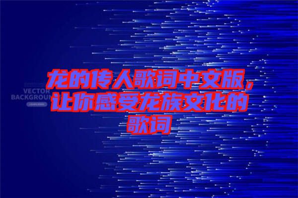 龍的傳人歌詞中文版，讓你感受龍族文化的歌詞