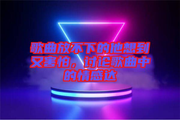 歌曲放不下的他想到又害怕，討論歌曲中的情感達(dá)