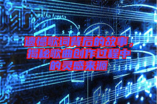遺憾歌詞背后的故事，揭秘歌曲創(chuàng)作過(guò)程中的靈感來(lái)源