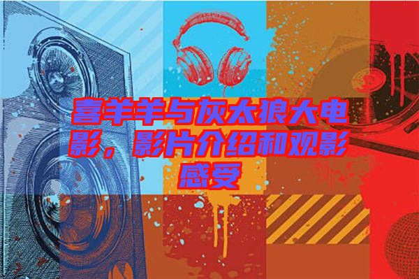 喜羊羊與灰太狼大電影，影片介紹和觀影感受