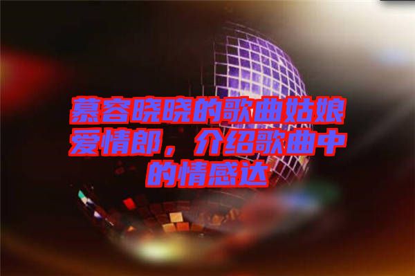 慕容曉曉的歌曲姑娘愛情郎，介紹歌曲中的情感達