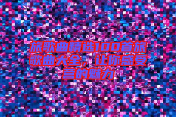 旅歌曲精選100首旅歌曲大全，讓你感受營(yíng)的魅力