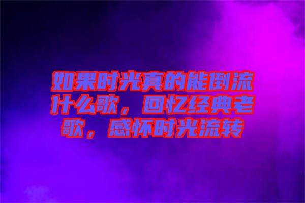 如果時光真的能倒流什么歌，回憶經(jīng)典老歌，感懷時光流轉(zhuǎn)