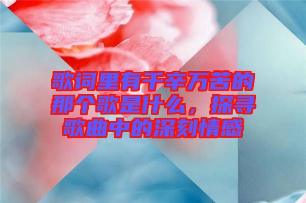 歌詞里有千辛萬(wàn)苦的那個(gè)歌是什么，探尋歌曲中的深刻情感