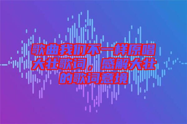 歌曲我們不一樣原唱大壯歌詞，感解大壯的歌詞意境