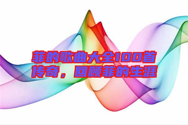 菲的歌曲大全100首傳奇，回顧菲的生涯