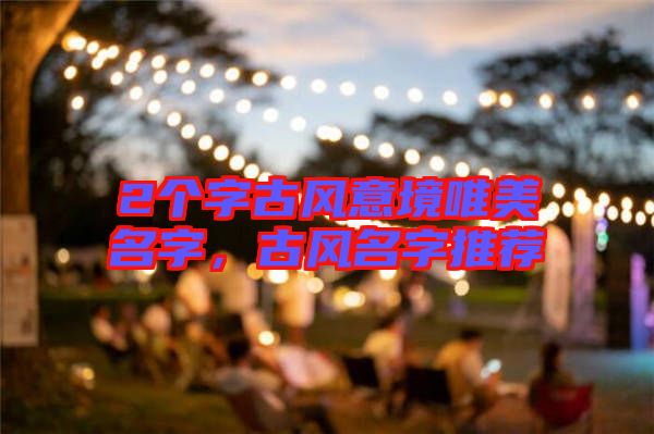 2個(gè)字古風(fēng)意境唯美名字，古風(fēng)名字推薦