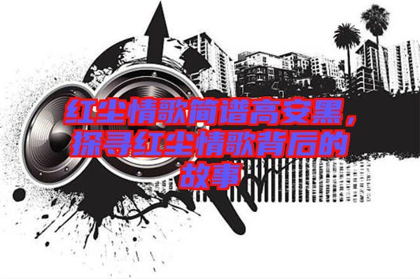 紅塵情歌簡譜高安黑，探尋紅塵情歌背后的故事