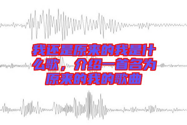 我還是原來(lái)的我是什么歌，介紹一首名為原來(lái)的我的歌曲