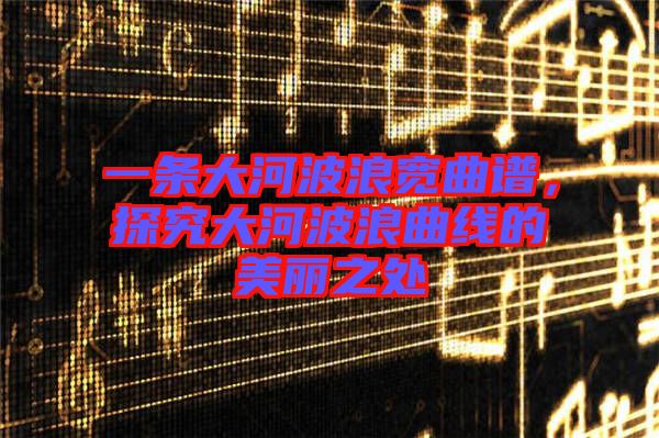 一條大河波浪寬曲譜，探究大河波浪曲線的美麗之處