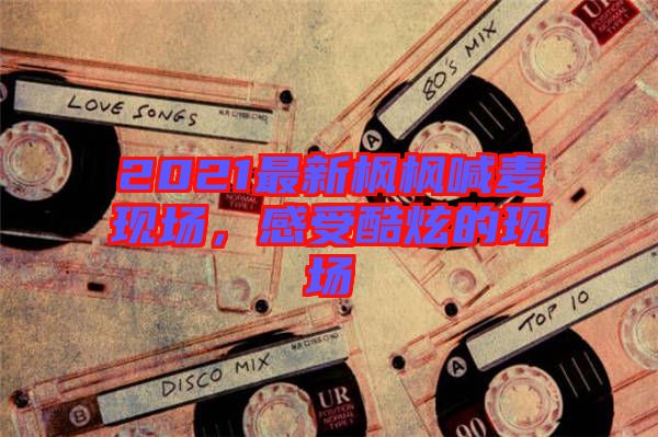 2021最新楓楓喊麥現(xiàn)場(chǎng)，感受酷炫的現(xiàn)場(chǎng)