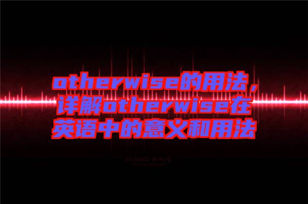 otherwise的用法，詳解otherwise在英語(yǔ)中的意義和用法