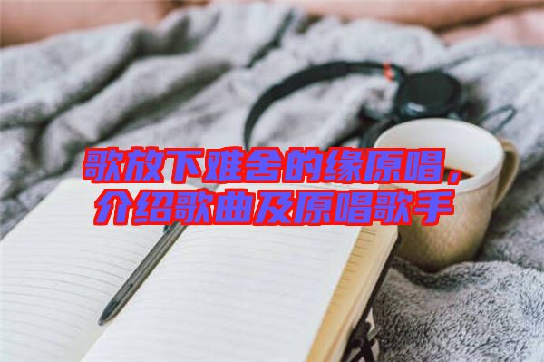 歌放下難舍的緣原唱，介紹歌曲及原唱歌手