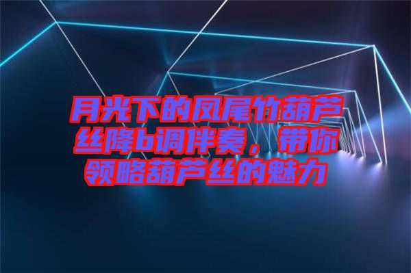 月光下的鳳尾竹葫蘆絲降b調(diào)伴奏，帶你領(lǐng)略葫蘆絲的魅力