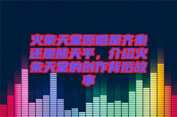 火柴天堂原唱是齊秦還是熊天平，介紹火柴天堂的創(chuàng)作背后故事