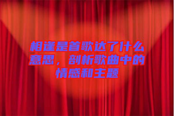 相逢是首歌達了什么意思，剖析歌曲中的情感和主題