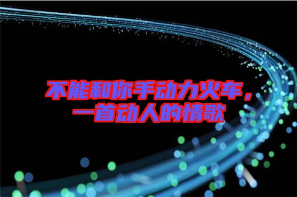 不能和你手動(dòng)力火車，一首動(dòng)人的情歌