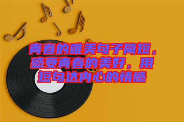 青春的唯美句子簡短，感受青春的美好，用短句達內心的情感