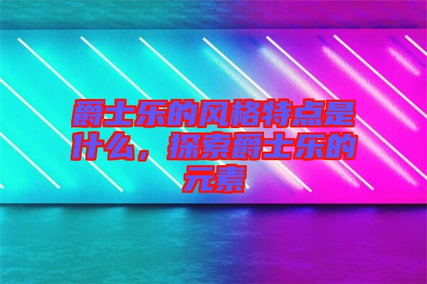 爵士樂(lè)的風(fēng)格特點(diǎn)是什么，探索爵士樂(lè)的元素