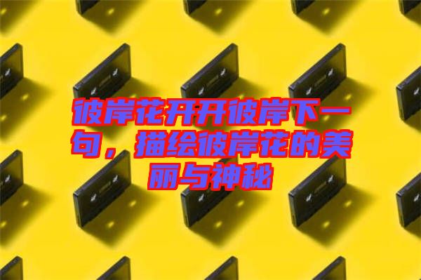 彼岸花開開彼岸下一句，描繪彼岸花的美麗與神秘