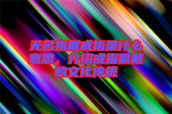 無名指戴戒指是什么意思，介紹戒指佩戴的文化傳統(tǒng)
