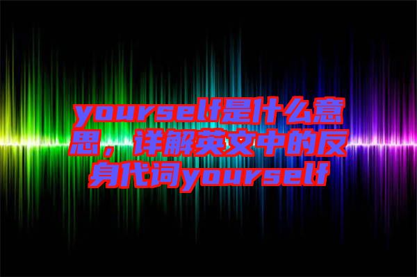 yourself是什么意思，詳解英文中的反身代詞yourself