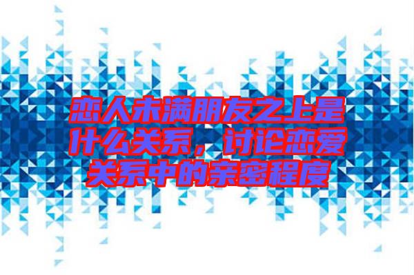 戀人未滿朋友之上是什么關(guān)系，討論戀愛關(guān)系中的親密程度