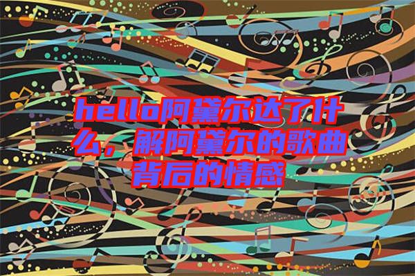 hello阿黛爾達(dá)了什么，解阿黛爾的歌曲背后的情感