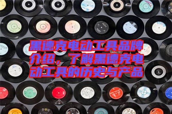 黑德克電動(dòng)工具品牌介紹，了解黑德克電動(dòng)工具的歷史與產(chǎn)品