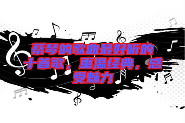 蔡琴的歌曲最好聽(tīng)的十首歌，重溫經(jīng)典，感受魅力